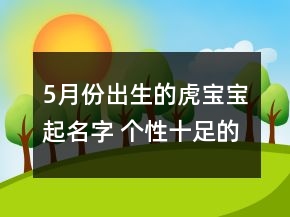 5月份出生的虎寶寶起名字 個性十足的屬虎取名