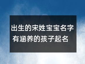 出生的宋姓寶寶名字 有涵養(yǎng)的孩子起名