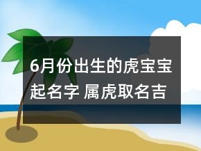 6月份出生的虎寶寶起名字 屬虎取名吉利好聽