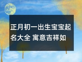 正月初一出生寶寶起名大全 寓意吉祥如意的名字