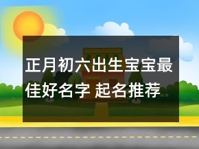 正月初六出生寶寶最佳好名字 起名推薦獨(dú)特有魅力