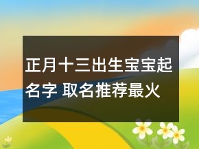 正月十三出生寶寶起名字 取名推薦最火新潮的