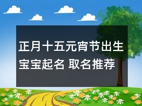 正月十五元宵節(jié)出生寶寶起名 取名推薦注意事項(xiàng)