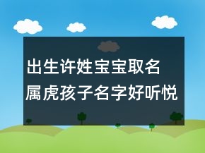 出生許姓寶寶取名 屬虎孩子名字好聽(tīng)悅耳
