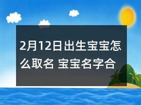 2月12日出生寶寶怎么取名 寶寶名字合集大全
