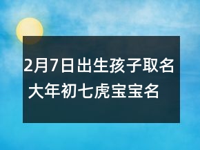 2月7日出生孩子取名 大年初七虎寶寶名字宜用字