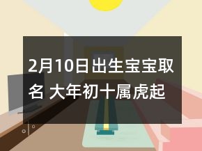 2月10日出生寶寶取名 大年初十屬虎起名字
