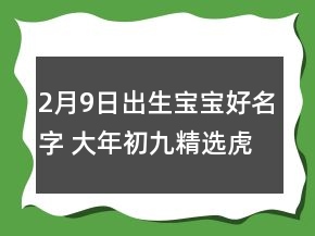 2月9日出生寶寶好名字 大年初九精選虎寶寶取名