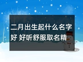 二月出生起什么名字好 好聽(tīng)舒服取名精選