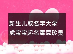 新生兒取名字大全 虎寶寶起名寓意珍貴