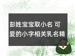 彭姓寶寶取小名 可愛(ài)的小字相關(guān)乳名精選
