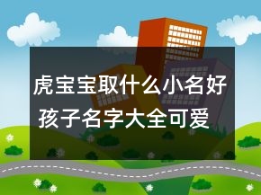 虎寶寶取什么小名好 孩子名字大全可愛獨(dú)家版