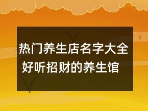 熱門養(yǎng)生店名字大全 好聽(tīng)招財(cái)?shù)酿B(yǎng)生館店名