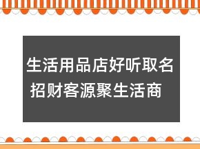 生活用品店好聽取名 招財(cái)客源聚生活商店名