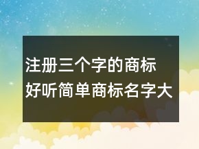 注冊三個(gè)字的商標(biāo) 好聽簡單商標(biāo)名字大全