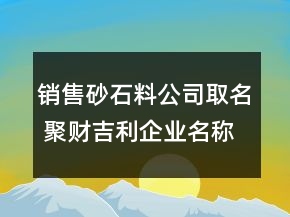 銷售砂石料公司取名 聚財吉利企業(yè)名稱