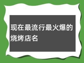 現(xiàn)在最流行最火爆的燒烤店名