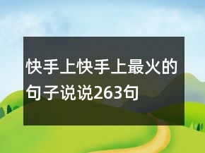 快手上快手上最火的句子說(shuō)說(shuō)263句