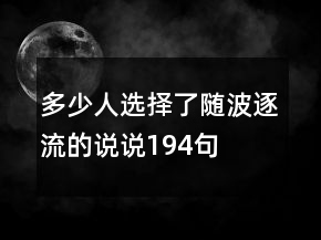 多少人選擇了隨波逐流的說(shuō)說(shuō)194句
