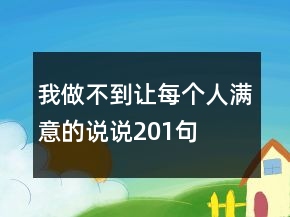 我做不到讓每個(gè)人滿意的說說201句