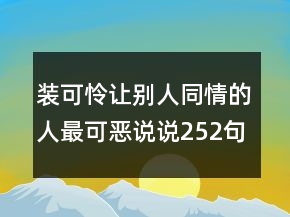 裝可憐讓別人同情的人最可惡說(shuō)說(shuō)252句