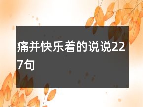 痛并快樂(lè)著的說(shuō)說(shuō)227句