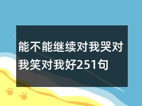 能不能繼續(xù)對我哭對我笑對我好251句