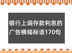 銀行上調(diào)存款利息的廣告橫幅標(biāo)語(yǔ)170句