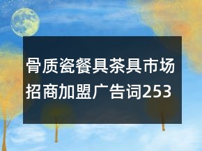 骨質(zhì)瓷餐具茶具市場(chǎng)招商加盟廣告詞253句