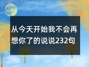 從今天開始我不會(huì)再想你了的說(shuō)說(shuō)232句