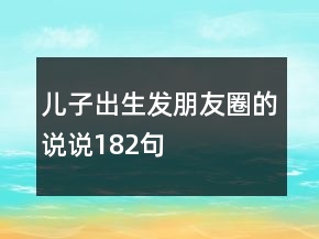 兒子出生發(fā)朋友圈的說說182句