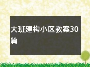 大班建構(gòu)小區(qū)教案30篇