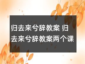 歸去來兮辭教案 歸去來兮辭教案兩個(gè)課時(shí)一等獎(jiǎng)