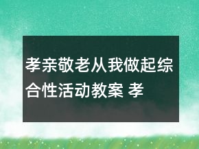 孝親敬老,從我做起綜合性活動教案 孝親敬老,從我做起演講稿一等獎