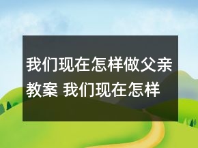 我們現(xiàn)在怎樣做父親教案 我們現(xiàn)在怎樣做父親教學設(shè)計一等獎