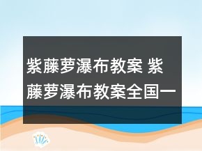 紫藤蘿瀑布教案 紫藤蘿瀑布教案全國(guó)一等獎(jiǎng)