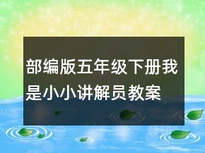 部編版五年級下冊我是小小講解員教案 口語交際我是小小講解員教案一等獎