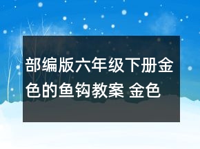 部編版六年級下冊金色的魚鉤教案 金色的魚鉤教案優(yōu)秀一等獎