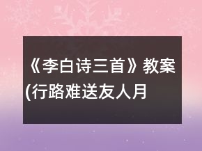 《李白詩三首》教案(行路難,送友人,月下獨酌)一等獎