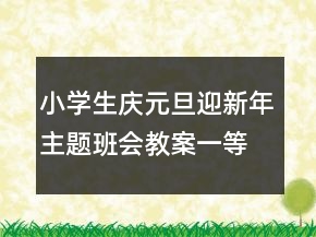 小學(xué)生慶元旦迎新年主題班會(huì)教案一等獎(jiǎng)