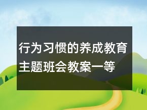 行為習(xí)慣的養(yǎng)成教育主題班會(huì)教案一等獎(jiǎng)