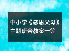 中小學(xué)《感恩父母》主題班會(huì)教案一等獎(jiǎng)