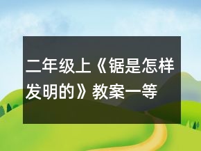 二年級上《鋸是怎樣發(fā)明的》教案一等獎
