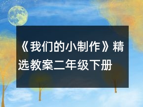 《我們的小制作》精選教案（二年級下冊））一等獎
