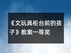 《文玩具柜臺前的孩子》教案一等獎