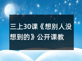 三上30課《想別人沒想到的》公開課教案一等獎(jiǎng)