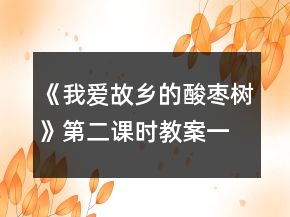 《我愛故鄉(xiāng)的酸棗樹》第二課時教案一等獎
