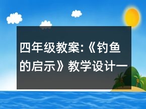 四年級(jí)教案:《釣魚的啟示》教學(xué)設(shè)計(jì)一等獎(jiǎng)