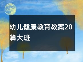 幼兒健康教育教案20篇大班