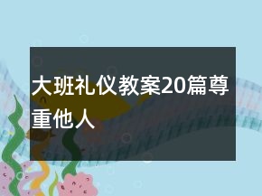 大班禮儀教案20篇尊重他人